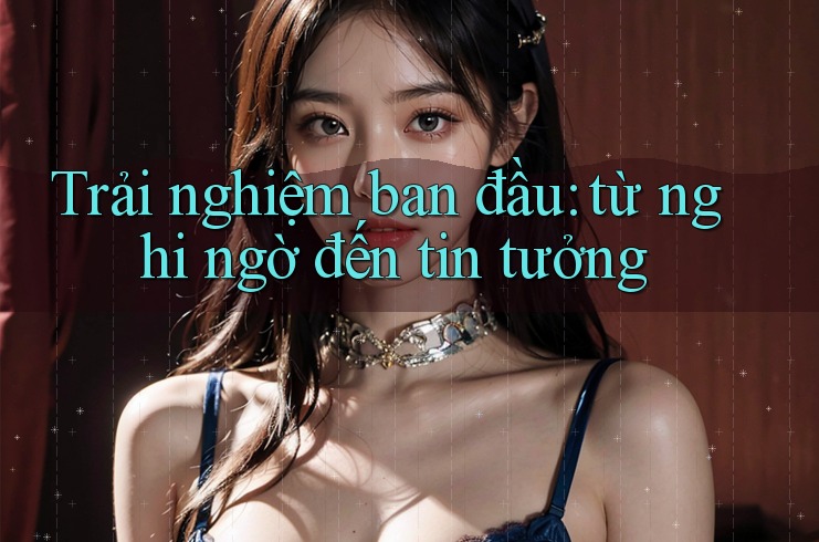 Trải nghiệm ban đầu – từ nghi ngờ đến tin tưởng