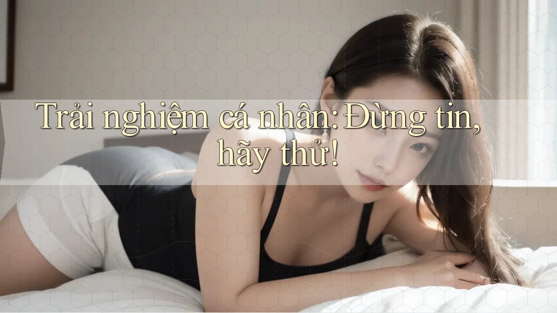 Trải nghiệm cá nhân: Đừng tin, hãy thử! Trải nghiệm cá nhân: Đừng tin, hãy thử!