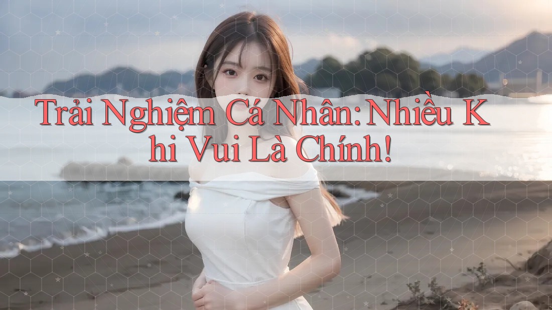 Trải Nghiệm Cá Nhân: Nhiều Khi Vui Là Chính!
