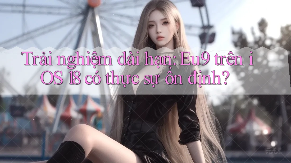 Trải nghiệm dài hạn: Eu9 trên iOS 18 có thực sự ổn định? Trải nghiệm dài hạn: Eu9 trên iOS 18 có thực sự ổn định?