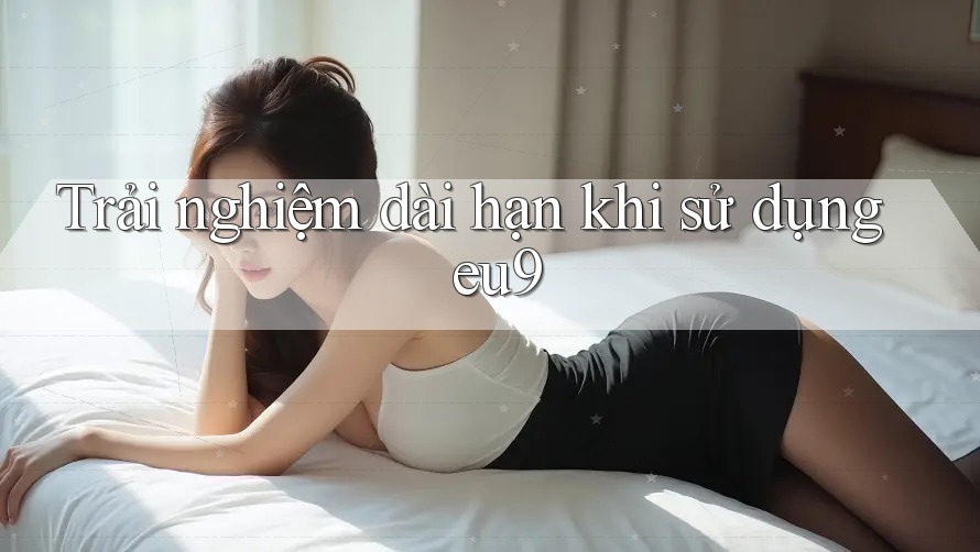 Trải nghiệm dài hạn khi sử dụng eu9