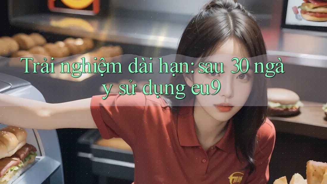 Trải nghiệm dài hạn: sau 30 ngày sử dụng eu9 Trải nghiệm dài hạn: sau 30 ngày sử dụng eu9