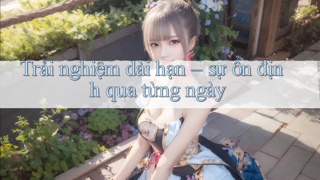Trải nghiệm dài hạn – sự ổn định qua từng ngày