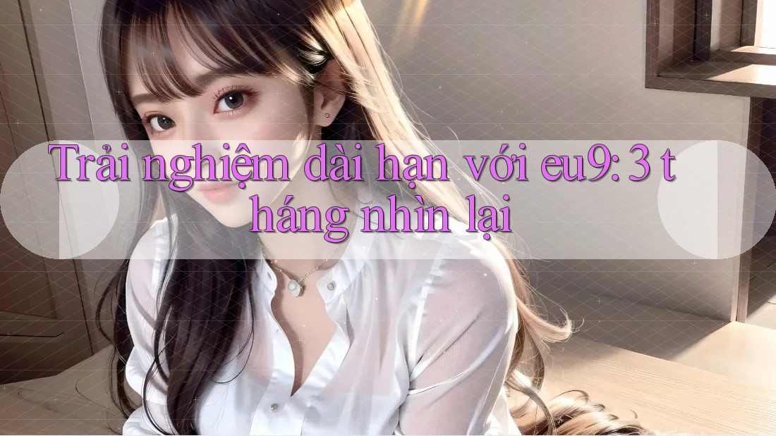 Trải nghiệm dài hạn với eu9: 3 tháng nhìn lại Trải nghiệm dài hạn với eu9: 3 tháng nhìn lại