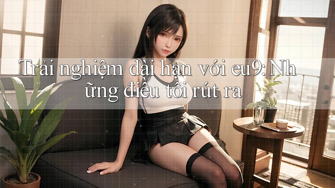 Trải nghiệm dài hạn với eu9: Những điều tôi rút ra Trải nghiệm dài hạn với eu9: Những điều tôi rút ra