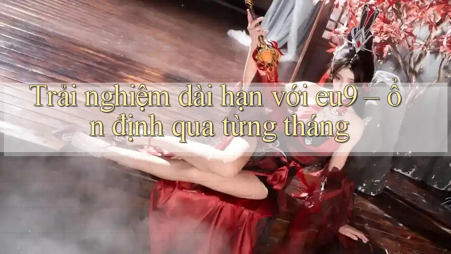 Trải nghiệm dài hạn với eu9 – ổn định qua từng tháng Trải nghiệm dài hạn với eu9 – ổn định qua từng tháng