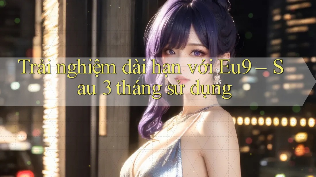 Trải nghiệm dài hạn với Eu9 – Sau 3 tháng sử dụng Trải nghiệm dài hạn với Eu9 – Sau 3 tháng sử dụng