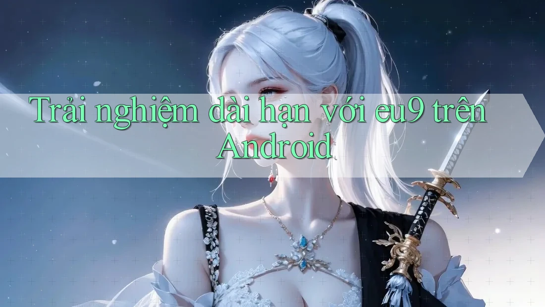Trải nghiệm dài hạn với eu9 trên Android Trải nghiệm dài hạn với eu9 trên Android