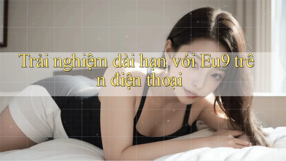 Trải nghiệm dài hạn với Eu9 trên điện thoại Trải nghiệm dài hạn với Eu9 trên điện thoại