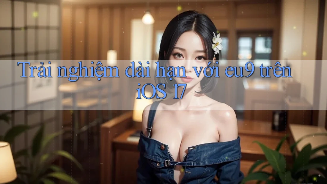 Trải nghiệm dài hạn với eu9 trên iOS 17 Trải nghiệm dài hạn với eu9 trên iOS 17