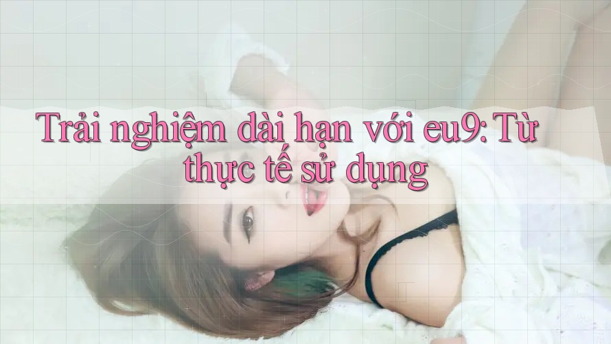 Trải nghiệm dài hạn với eu9: Từ thực tế sử dụng Trải nghiệm dài hạn với eu9: Từ thực tế sử dụng