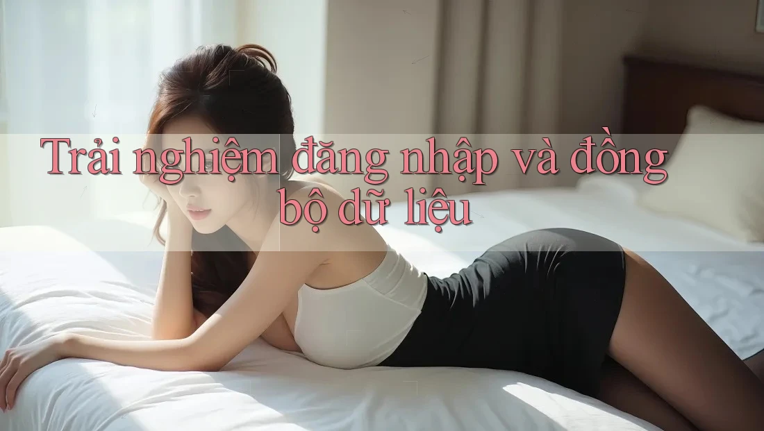 Trải nghiệm đăng nhập và đồng bộ dữ liệu
