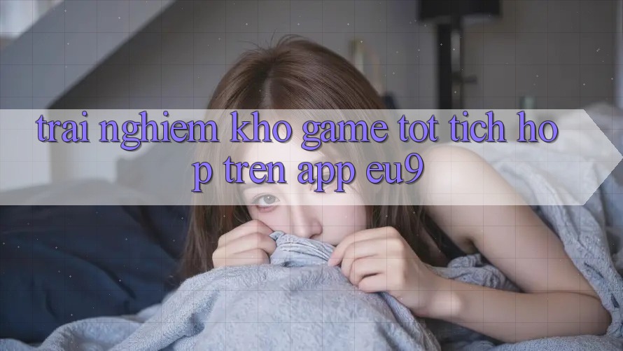 Trải nghiệm Kho Game Tốt Tích Hợp Trên App EU9