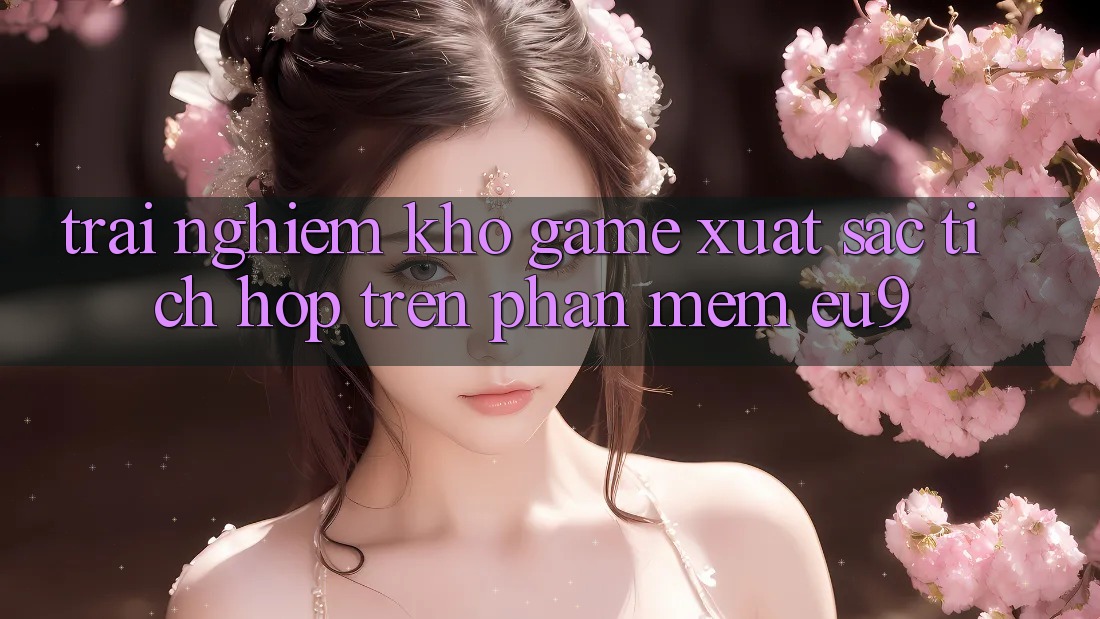 Trải nghiệm Kho Game Xuất sắc Tích Hợp Trên Phần mềm EU9