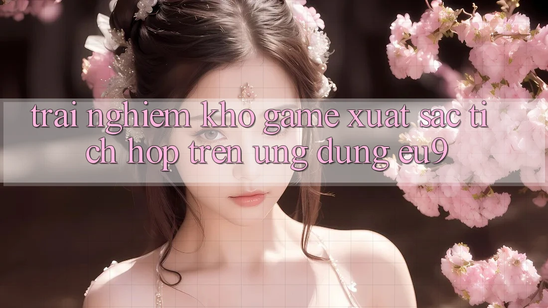 Trải nghiệm Kho Game Xuất sắc Tích Hợp Trên Ứng dụng EU9 Trải nghiệm Kho Game Xuất sắc Tích Hợp Trên Ứng dụng EU9