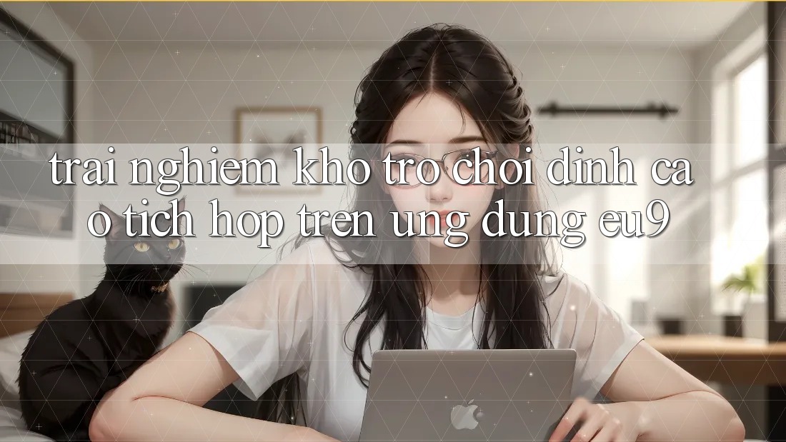 Trải nghiệm Kho Trò chơi Đỉnh cao Tích Hợp Trên Ứng dụng EU9 Trải nghiệm Kho Trò chơi Đỉnh cao Tích Hợp Trên Ứng dụng EU9