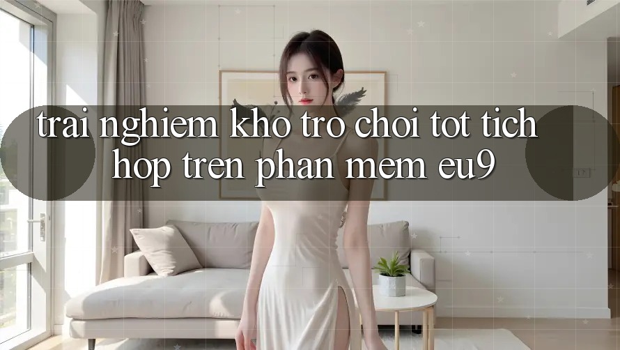 Trải nghiệm Kho Trò chơi Tốt Tích Hợp Trên Phần mềm EU9