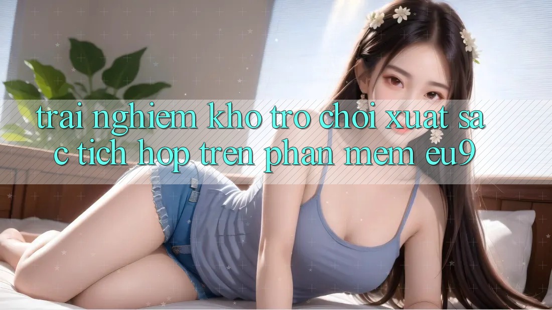 Trải nghiệm Kho Trò chơi Xuất sắc Tích Hợp Trên Phần mềm EU9 Trải nghiệm Kho Trò chơi Xuất sắc Tích Hợp Trên Phần mềm EU9