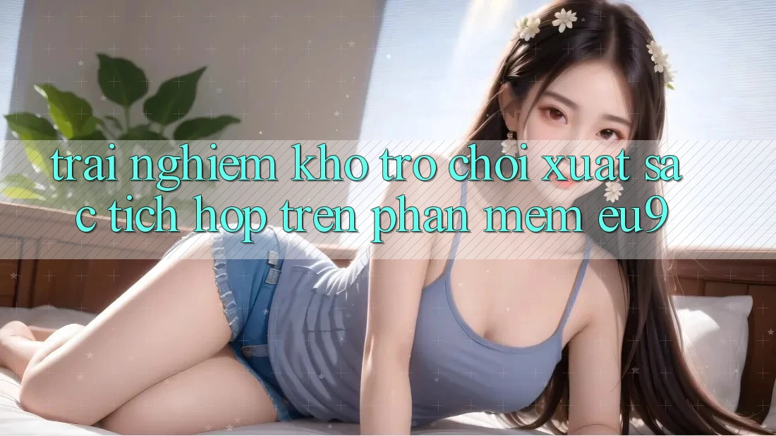 Trải nghiệm Kho Trò chơi Xuất sắc Tích Hợp Trên Phần mềm EU9