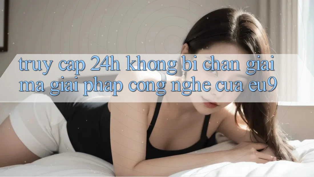 Truy Cập 24h Không Bị Chặn: Giải Mã Giải Pháp Công Nghệ Của EU9 Truy Cập 24h Không Bị Chặn: Giải Mã Giải Pháp Công Nghệ Của EU9