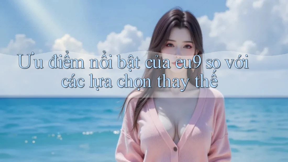 Ưu điểm nổi bật của eu9 so với các lựa chọn thay thế