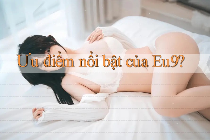 Ưu điểm nổi bật của eu9 Ưu điểm nổi bật của eu9