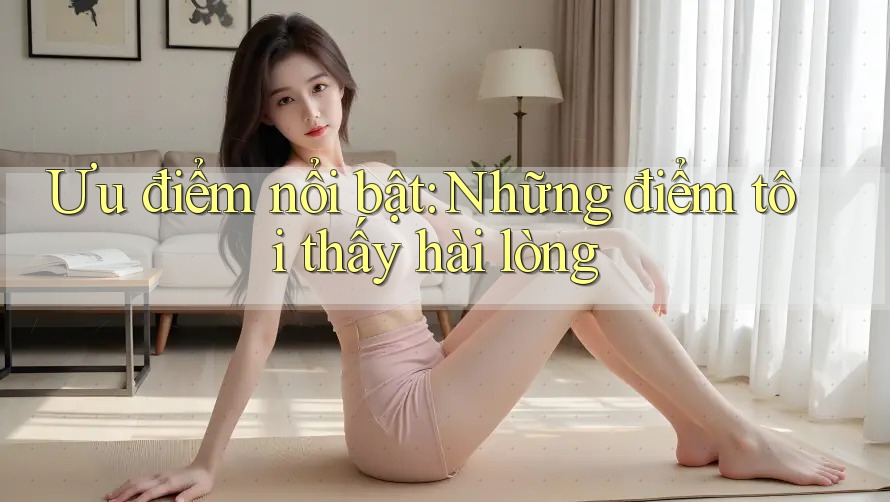 Ưu điểm nổi bật: Những điểm tôi thấy hài lòng Ưu điểm nổi bật: Những điểm tôi thấy hài lòng