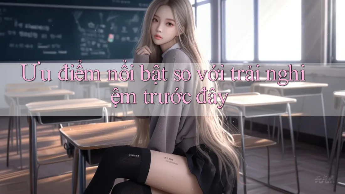Ưu điểm nổi bật so với trải nghiệm trước đây