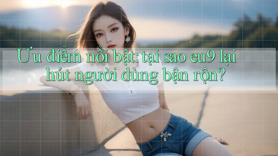Ưu điểm nổi bật: tại sao eu9 lại hút người dùng bận rộn? Ưu điểm nổi bật: tại sao eu9 lại hút người dùng bận rộn?