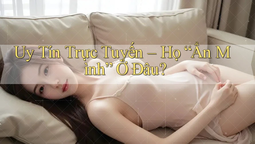 Uy Tín Trực Tuyến – Họ “Ẩn Mình” Ở Đâu?