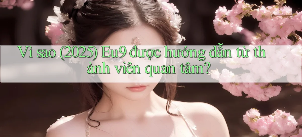 Vì sao (2025) Eu9 được hướng dẫn từ thành viên quan tâm
