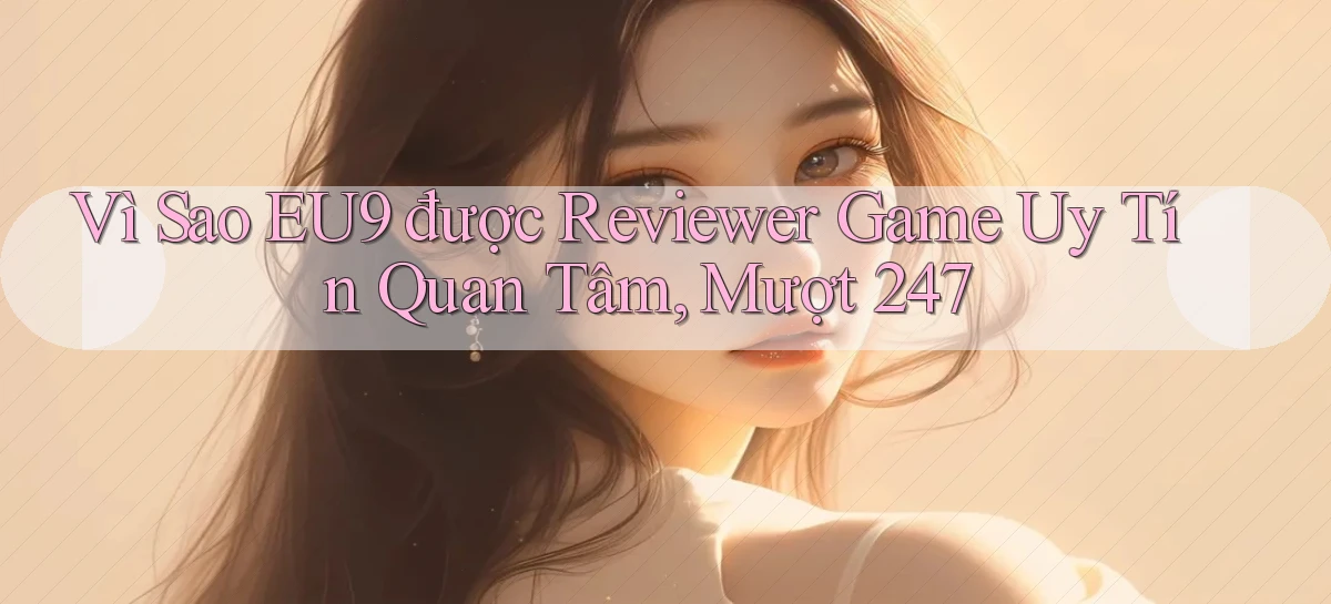 Vì sao eu9 được reviewer game uy tín quan tâm, mượt 247