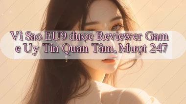 Vì sao eu9 được reviewer game uy tín quan tâm, mượt 247