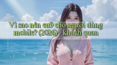 Vì sao nên eu9 cho người dùng mobile (2026)   khách quan