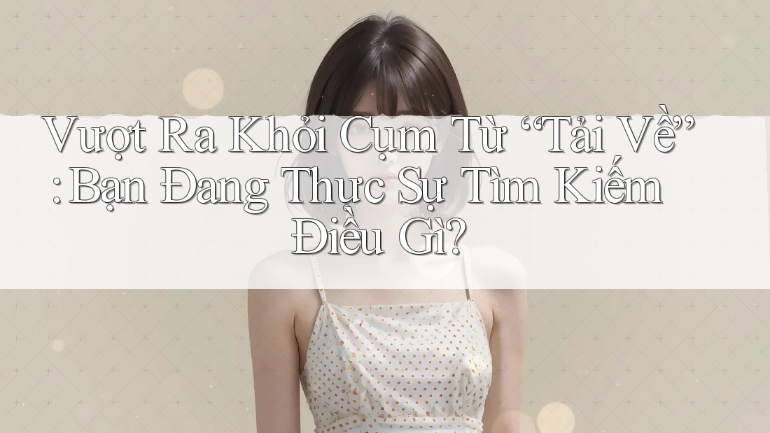 Vượt Ra Khỏi Cụm Từ “Tải Về”: Bạn Đang Thực Sự Tìm Kiếm Điều Gì? Vượt Ra Khỏi Cụm Từ “Tải Về”: Bạn Đang Thực Sự Tìm Kiếm Điều Gì?